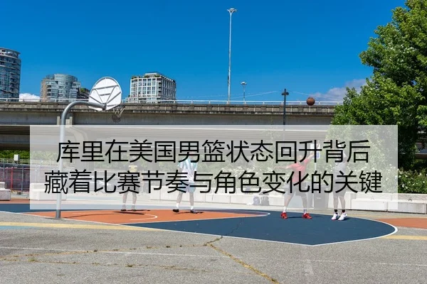库里在美国男篮状态回升背后 藏着比赛节奏与角色变化的关键